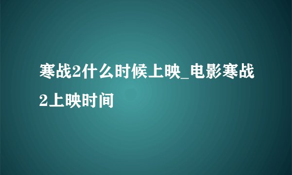 寒战2什么时候上映_电影寒战2上映时间