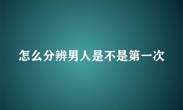 怎么分辨男人是不是第一次