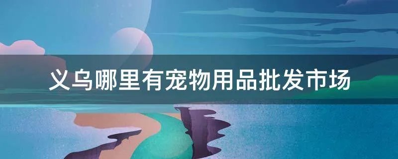 义乌哪里有宠物用品批发市场