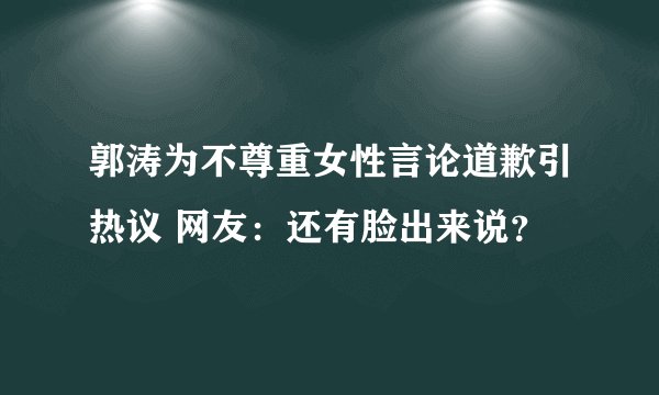 郭涛为不尊重女性言论道歉引热议 网友:还有脸出来说?