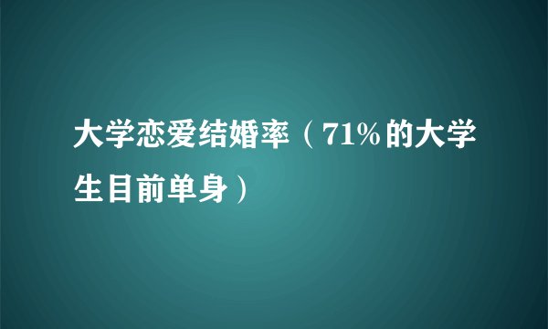 大学恋爱结婚率（71%的大学生目前单身）