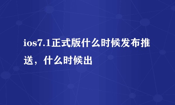 ios7.1正式版什么时候发布推送，什么时候出