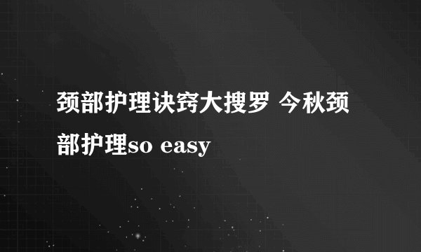 颈部护理诀窍大搜罗 今秋颈部护理so easy