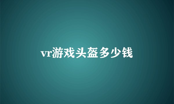 vr游戏头盔多少钱