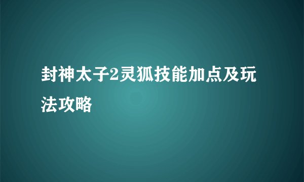 封神太子2灵狐技能加点及玩法攻略