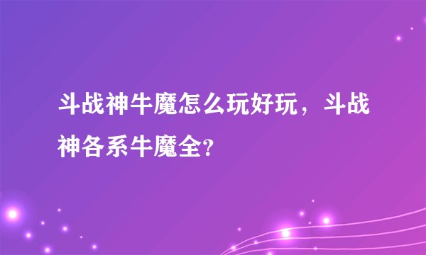 斗战神牛魔怎么玩好玩，斗战神各系牛魔全？