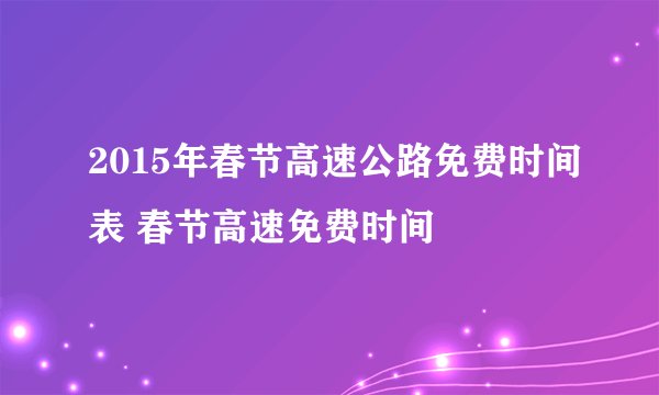 2015年春节高速公路免费时间表 春节高速免费时间