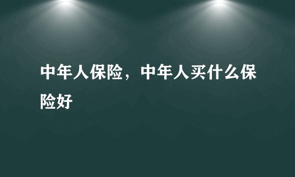 中年人保险，中年人买什么保险好