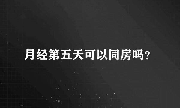 月经第五天可以同房吗？