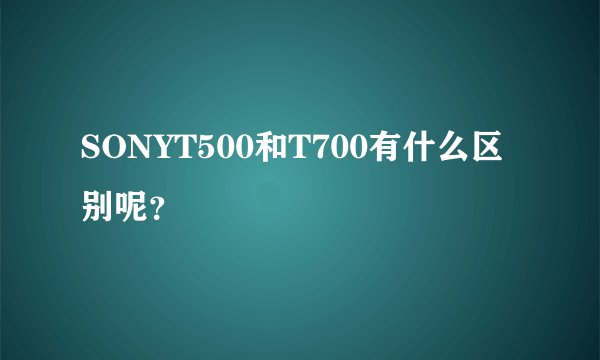 SONYT500和T700有什么区别呢？