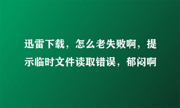 迅雷下载，怎么老失败啊，提示临时文件读取错误，郁闷啊