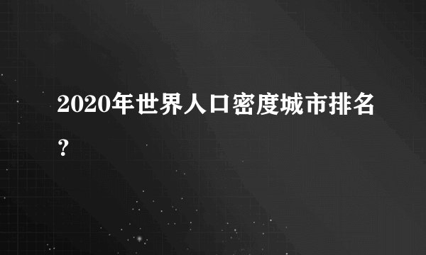 2020年世界人口密度城市排名?