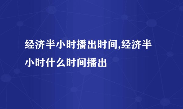 经济半小时播出时间,经济半小时什么时间播出