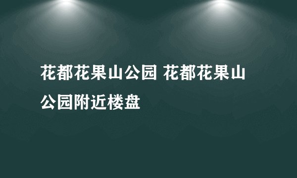 花都花果山公园 花都花果山公园附近楼盘