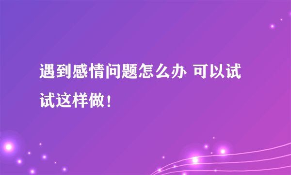遇到感情问题怎么办 可以试试这样做！