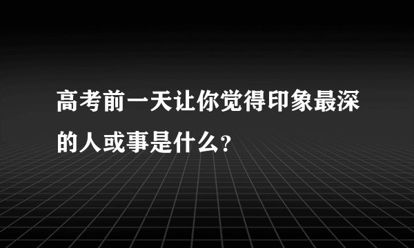 高考前一天让你觉得印象最深的人或事是什么？