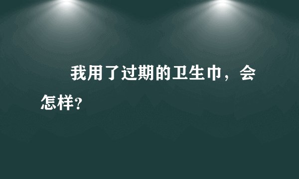       我用了过期的卫生巾，会怎样？