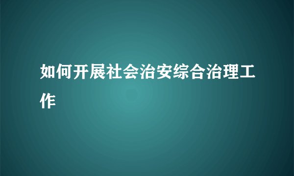 如何开展社会治安综合治理工作