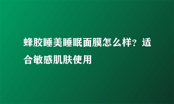蜂胶睡美睡眠面膜怎么样？适合敏感肌肤使用