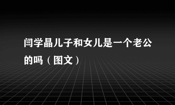 闫学晶儿子和女儿是一个老公的吗（图文）