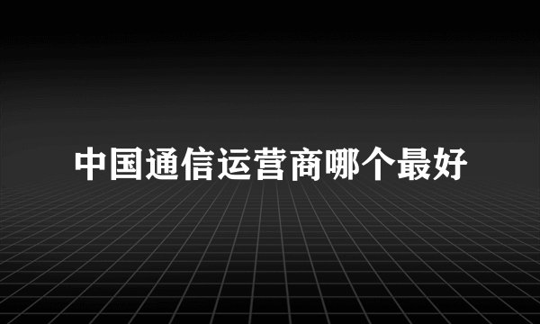 中国通信运营商哪个最好
