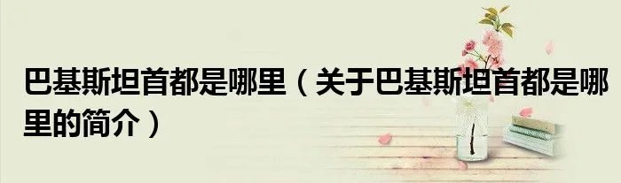 巴基斯坦首都是哪里（关于巴基斯坦首都是哪里的简介）