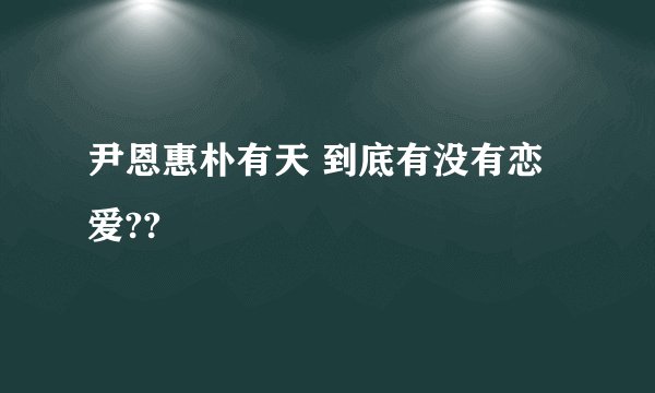 尹恩惠朴有天 到底有没有恋爱??