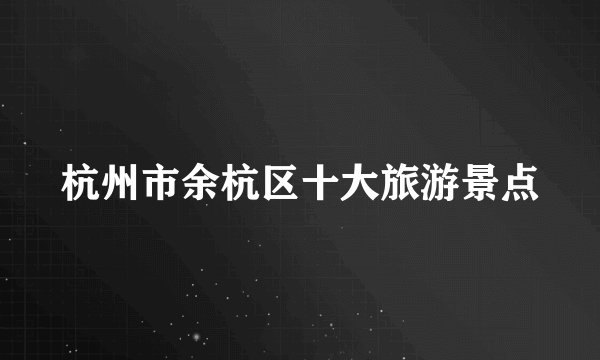 杭州市余杭区十大旅游景点