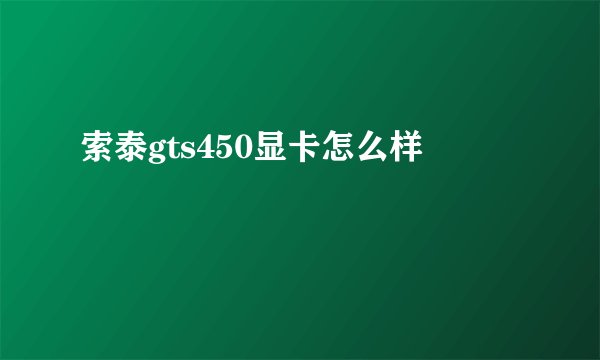 索泰gts450显卡怎么样