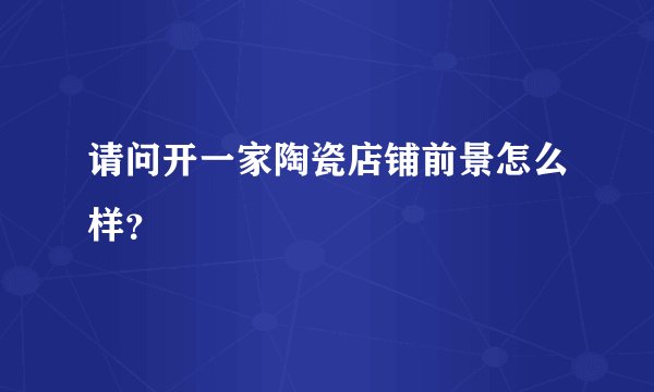 请问开一家陶瓷店铺前景怎么样？