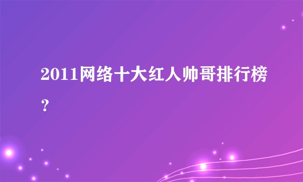 2011网络十大红人帅哥排行榜？