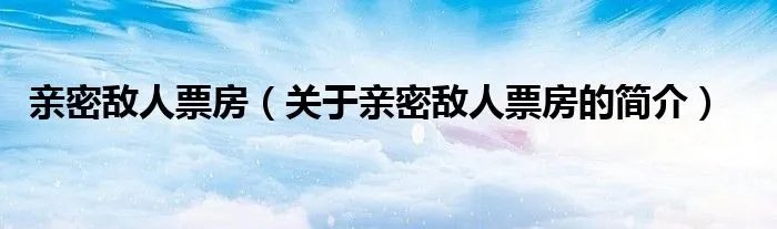 亲密敌人票房(关于亲密敌人票房的简介)