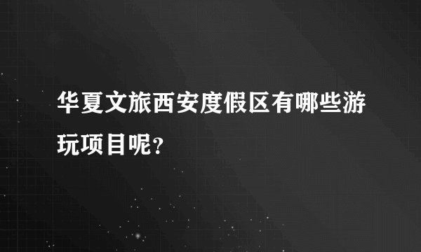 华夏文旅西安度假区有哪些游玩项目呢？