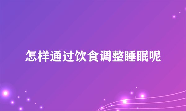 怎样通过饮食调整睡眠呢
