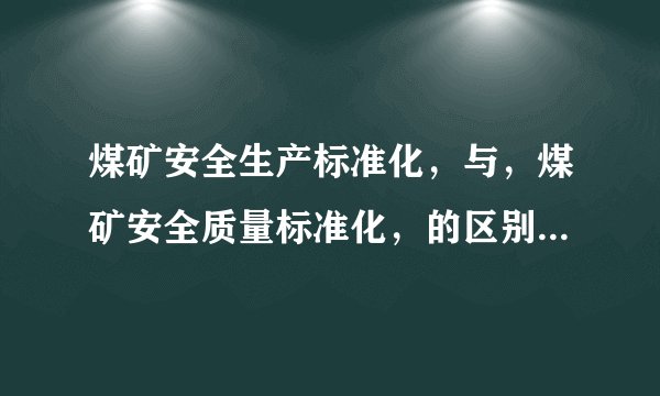 煤矿安全生产标准化,与,煤矿安全质量标准化,的区别是什么?