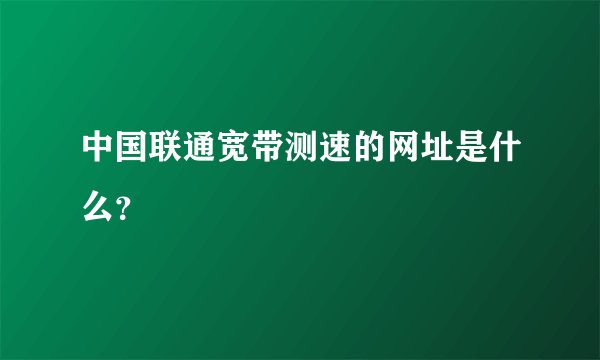 中国联通宽带测速的网址是什么？