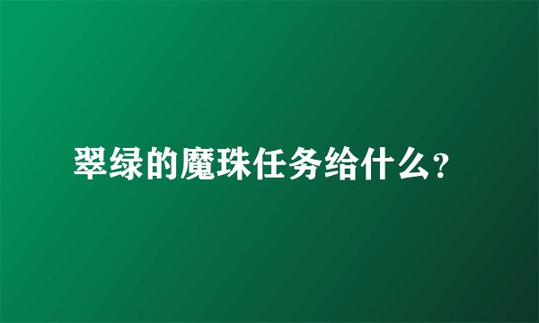 翠绿的魔珠任务给什么？