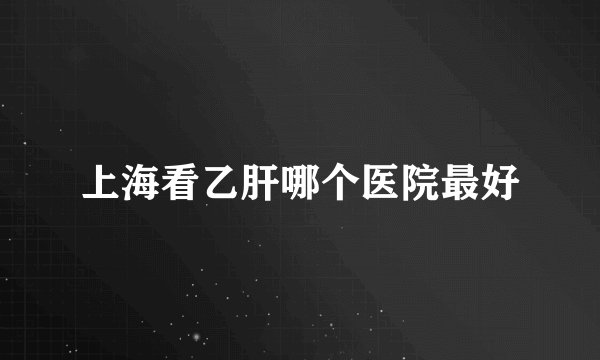 上海看乙肝哪个医院最好
