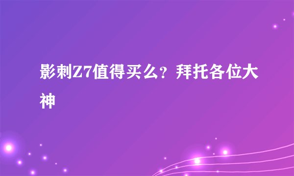 影刺Z7值得买么?拜托各位大神
