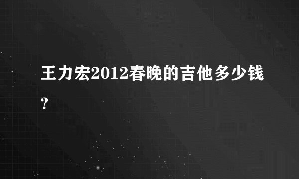 王力宏2012春晚的吉他多少钱？