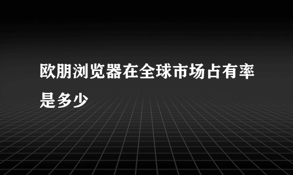 欧朋浏览器在全球市场占有率是多少