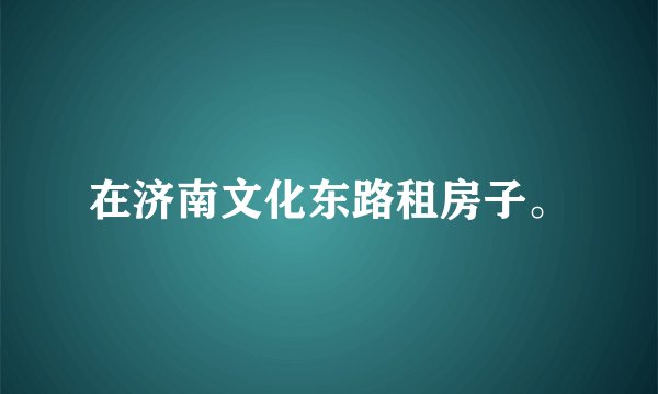 在济南文化东路租房子。