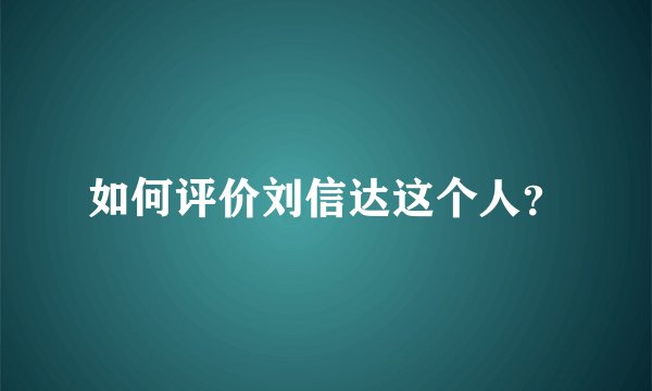 如何评价刘信达这个人？