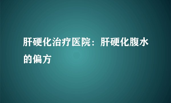 肝硬化治疗医院：肝硬化腹水的偏方