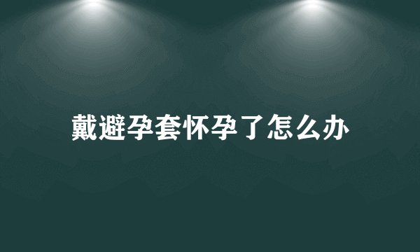 戴避孕套怀孕了怎么办