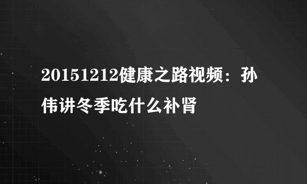20151212健康之路视频：孙伟讲冬季吃什么补肾