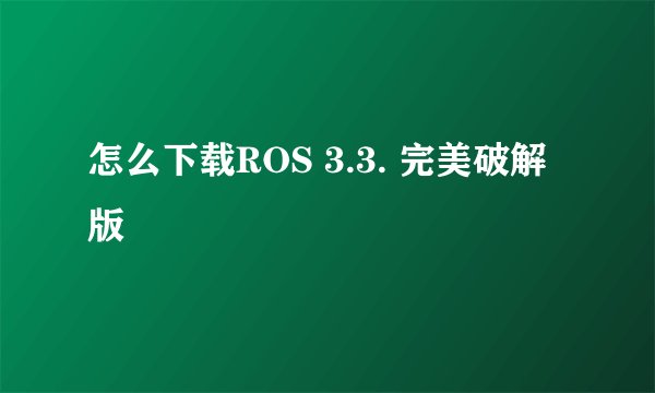 怎么下载ROS 3.3. 完美破解版