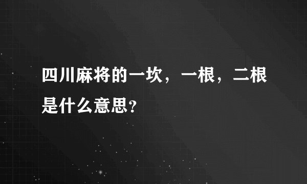四川麻将的一坎，一根，二根是什么意思？