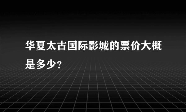 华夏太古国际影城的票价大概是多少？