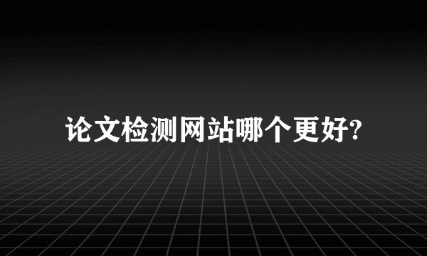论文检测网站哪个更好?